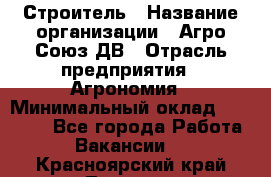 Строитель › Название организации ­ Агро-Союз ДВ › Отрасль предприятия ­ Агрономия › Минимальный оклад ­ 50 000 - Все города Работа » Вакансии   . Красноярский край,Талнах г.